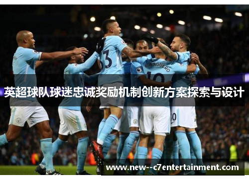 英超球队球迷忠诚奖励机制创新方案探索与设计 英超球队球迷忠诚奖励机制创新方案探索与设计