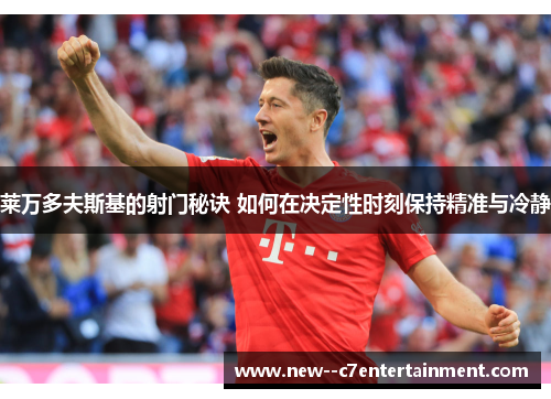 莱万多夫斯基的射门秘诀 如何在决定性时刻保持精准与冷静