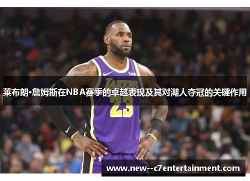 莱布朗·詹姆斯在NBA赛季的卓越表现及其对湖人夺冠的关键作用 莱布朗·詹姆斯在NBA赛季的卓越表现及其对湖人夺冠的关键作用