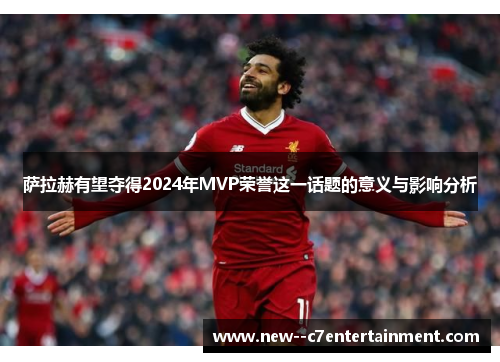 萨拉赫有望夺得2024年MVP荣誉这一话题的意义与影响分析