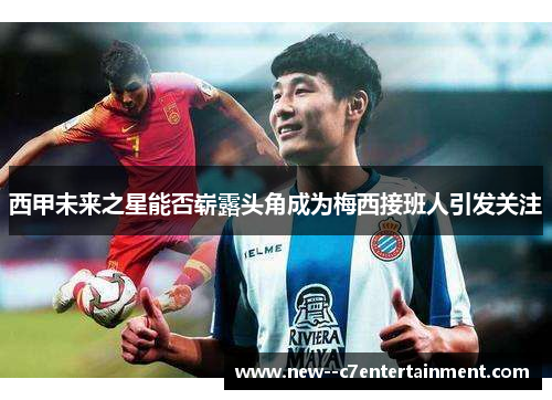 西甲未来之星能否崭露头角成为梅西接班人引发关注 西甲未来之星能否崭露头角成为梅西接班人引发关注
