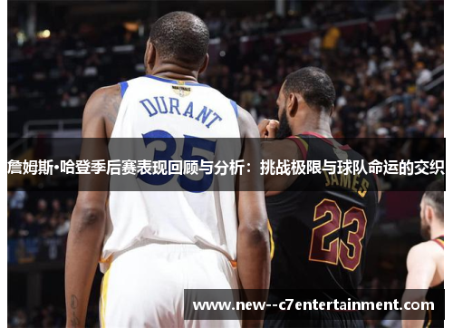 詹姆斯·哈登季后赛表现回顾与分析：挑战极限与球队命运的交织