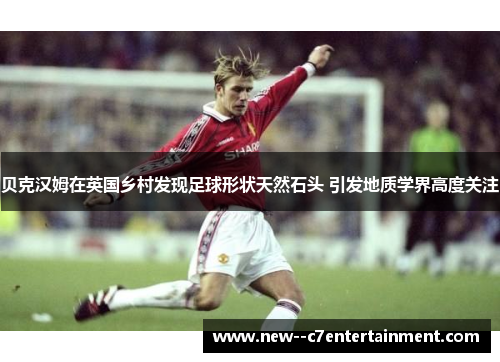 贝克汉姆在英国乡村发现足球形状天然石头 引发地质学界高度关注