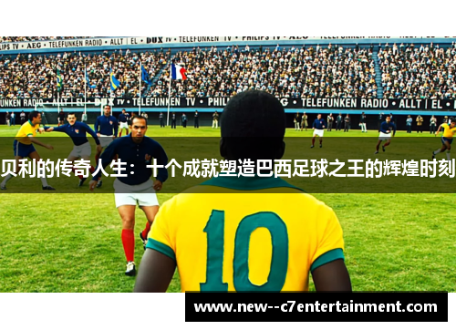 贝利的传奇人生：十个成就塑造巴西足球之王的辉煌时刻