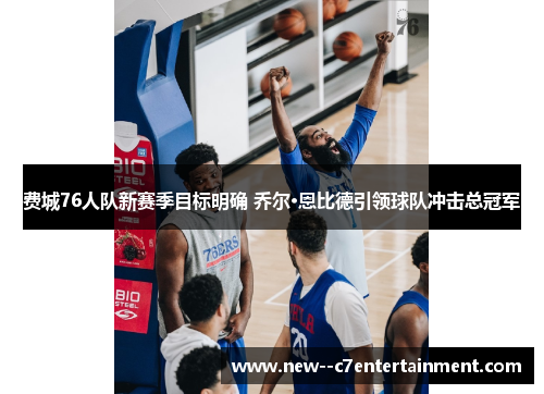 费城76人队新赛季目标明确 乔尔·恩比德引领球队冲击总冠军