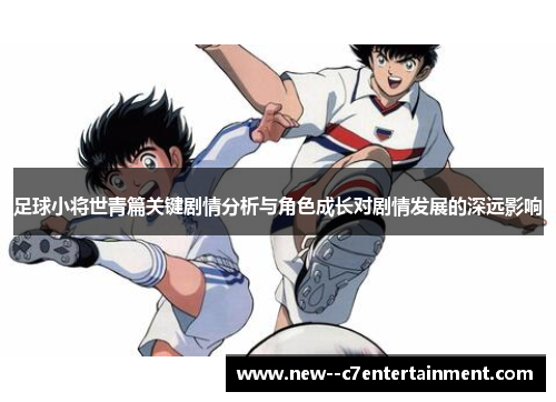 足球小将世青篇关键剧情分析与角色成长对剧情发展的深远影响 足球小将世青篇关键剧情分析与角色成长对剧情发展的深远影响