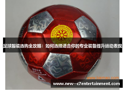 足球服装选购全攻略:如何选择适合你的专业装备提升运动表现 足球服装选购全攻略:如何选择适合你的专业装备提升运动表现