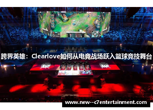 跨界英雄：Clearlove如何从电竞战场跃入篮球竞技舞台