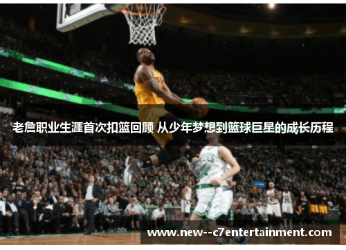 老詹职业生涯首次扣篮回顾 从少年梦想到篮球巨星的成长历程