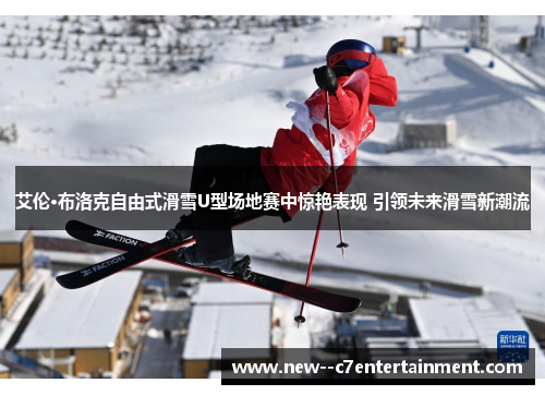 艾伦·布洛克自由式滑雪U型场地赛中惊艳表现 引领未来滑雪新潮流 艾伦·布洛克自由式滑雪U型场地赛中惊艳表现 引领未来滑雪新潮流
