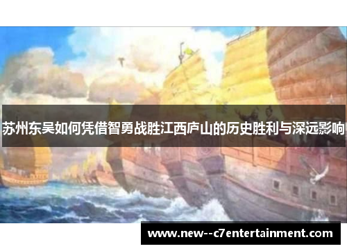 苏州东吴如何凭借智勇战胜江西庐山的历史胜利与深远影响 苏州东吴如何凭借智勇战胜江西庐山的历史胜利与深远影响