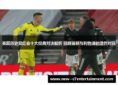 英超历史双红会十大经典对决解析 回顾曼联与利物浦的激烈对抗 英超历史双红会十大经典对决解析 回顾曼联与利物浦的激烈对抗