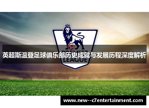 英超斯温登足球俱乐部历史成就与发展历程深度解析 英超斯温登足球俱乐部历史成就与发展历程深度解析