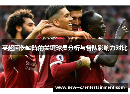 英超因伤缺阵的关键球员分析与各队影响力对比 英超因伤缺阵的关键球员分析与各队影响力对比