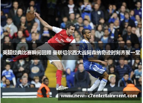 英超经典比赛瞬间回顾 曼联切尔西大战阿森纳奇迹时刻齐聚一堂