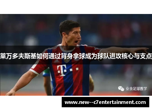 莱万多夫斯基如何通过背身拿球成为球队进攻核心与支点