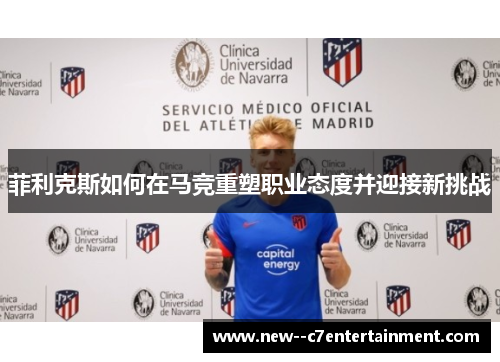 菲利克斯如何在马竞重塑职业态度并迎接新挑战 菲利克斯如何在马竞重塑职业态度并迎接新挑战