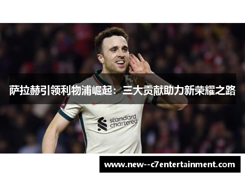 萨拉赫引领利物浦崛起：三大贡献助力新荣耀之路