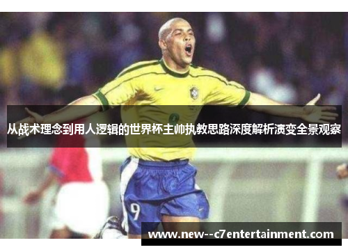 从战术理念到用人逻辑的世界杯主帅执教思路深度解析演变全景观察