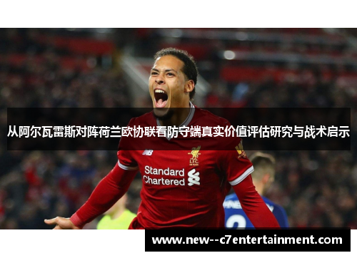 从阿尔瓦雷斯对阵荷兰欧协联看防守端真实价值评估研究与战术启示 从阿尔瓦雷斯对阵荷兰欧协联看防守端真实价值评估研究与战术启示