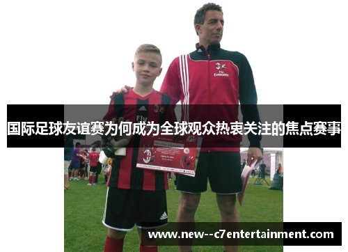 国际足球友谊赛为何成为全球观众热衷关注的焦点赛事