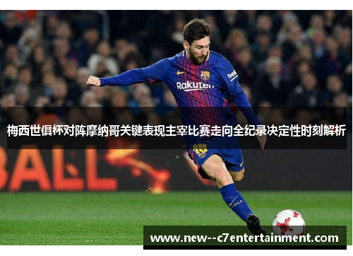 梅西世俱杯对阵摩纳哥关键表现主宰比赛走向全纪录决定性时刻解析