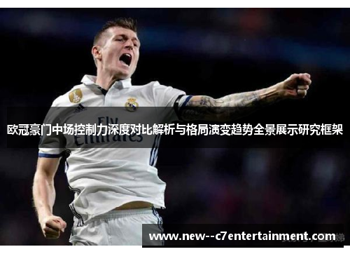 欧冠豪门中场控制力深度对比解析与格局演变趋势全景展示研究框架