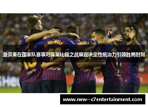 登贝莱在国家队赛事对阵莱比锡之战展现决定性统治力引领胜局时刻 登贝莱在国家队赛事对阵莱比锡之战展现决定性统治力引领胜局时刻
