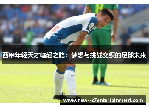 西甲年轻天才崛起之路:梦想与挑战交织的足球未来 西甲年轻天才崛起之路:梦想与挑战交织的足球未来