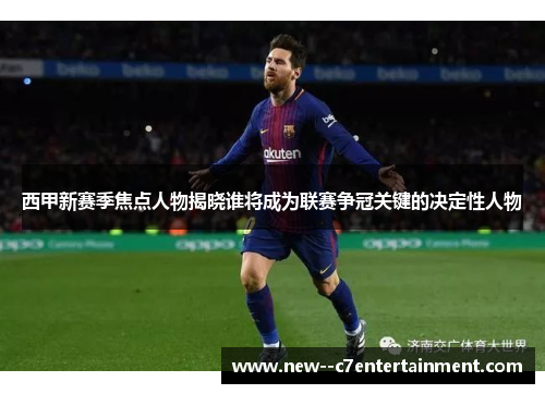 西甲新赛季焦点人物揭晓谁将成为联赛争冠关键的决定性人物 西甲新赛季焦点人物揭晓谁将成为联赛争冠关键的决定性人物