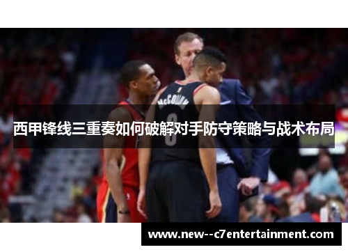 西甲锋线三重奏如何破解对手防守策略与战术布局