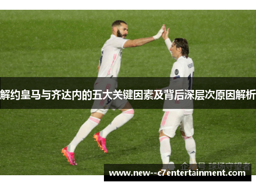 解约皇马与齐达内的五大关键因素及背后深层次原因解析