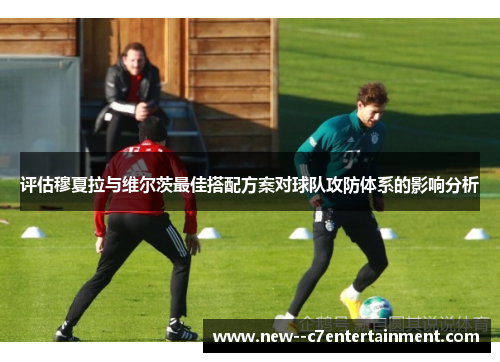 评估穆夏拉与维尔茨最佳搭配方案对球队攻防体系的影响分析 评估穆夏拉与维尔茨最佳搭配方案对球队攻防体系的影响分析