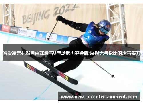 谷爱凌崇礼站自由式滑雪U型场地再夺金牌 展现无与伦比的滑雪实力