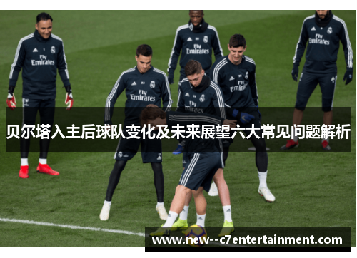 贝尔塔入主后球队变化及未来展望六大常见问题解析 贝尔塔入主后球队变化及未来展望六大常见问题解析