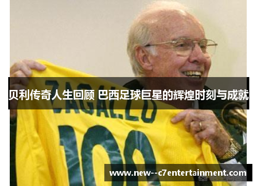 贝利传奇人生回顾 巴西足球巨星的辉煌时刻与成就