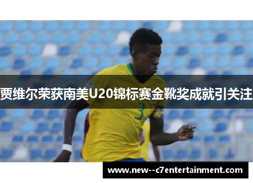 贾维尔荣获南美U20锦标赛金靴奖成就引关注