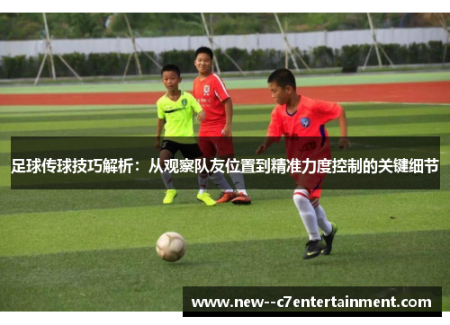 足球传球技巧解析:从观察队友位置到精准力度控制的关键细节 足球传球技巧解析:从观察队友位置到精准力度控制的关键细节