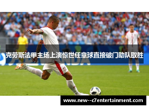 克劳斯法甲主场上演惊世任意球直接破门助队取胜 克劳斯法甲主场上演惊世任意球直接破门助队取胜