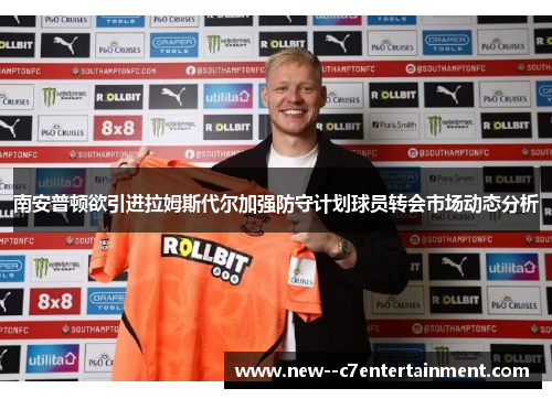南安普顿欲引进拉姆斯代尔加强防守计划球员转会市场动态分析 南安普顿欲引进拉姆斯代尔加强防守计划球员转会市场动态分析