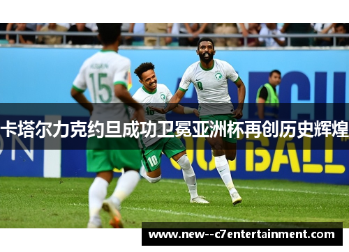 卡塔尔力克约旦成功卫冕亚洲杯再创历史辉煌 卡塔尔力克约旦成功卫冕亚洲杯再创历史辉煌