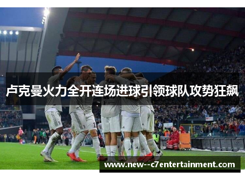 卢克曼火力全开连场进球引领球队攻势狂飙