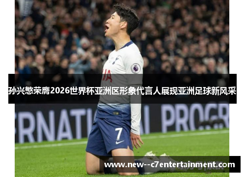 孙兴慜荣膺2026世界杯亚洲区形象代言人展现亚洲足球新风采 孙兴慜荣膺2026世界杯亚洲区形象代言人展现亚洲足球新风采