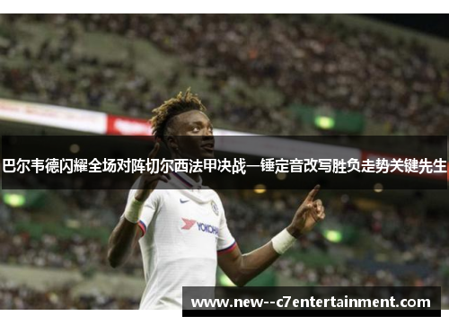 巴尔韦德闪耀全场对阵切尔西法甲决战一锤定音改写胜负走势关键先生 巴尔韦德闪耀全场对阵切尔西法甲决战一锤定音改写胜负走势关键先生