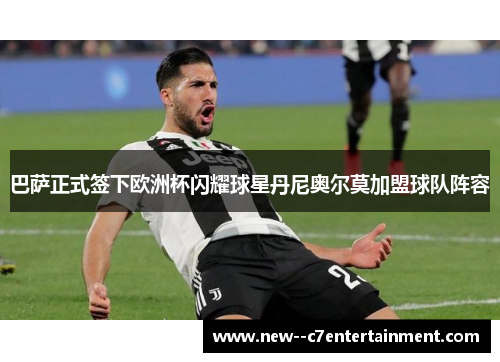 巴萨正式签下欧洲杯闪耀球星丹尼奥尔莫加盟球队阵容 巴萨正式签下欧洲杯闪耀球星丹尼奥尔莫加盟球队阵容