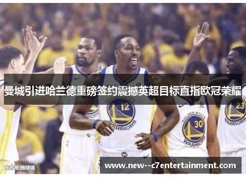 曼城引进哈兰德重磅签约震撼英超目标直指欧冠荣耀