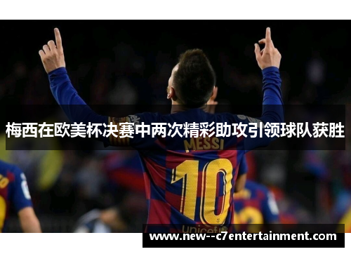 梅西在欧美杯决赛中两次精彩助攻引领球队获胜