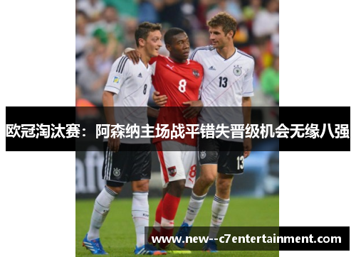 欧冠淘汰赛:阿森纳主场战平错失晋级机会无缘八强 欧冠淘汰赛:阿森纳主场战平错失晋级机会无缘八强