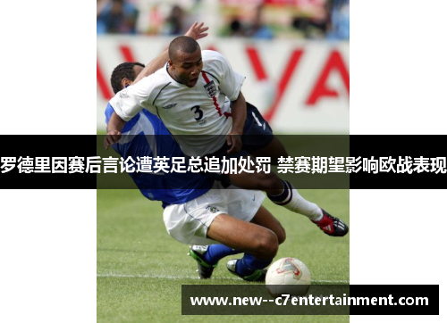 罗德里因赛后言论遭英足总追加处罚 禁赛期望影响欧战表现