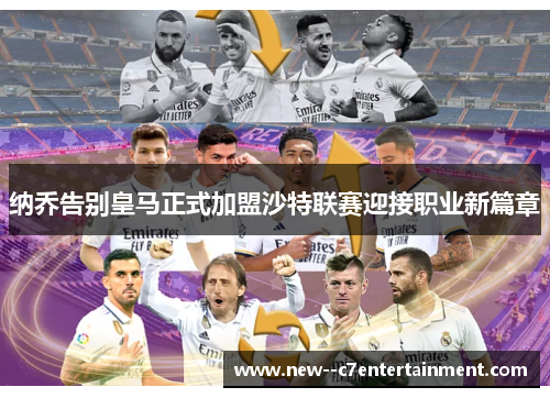 纳乔告别皇马正式加盟沙特联赛迎接职业新篇章 纳乔告别皇马正式加盟沙特联赛迎接职业新篇章